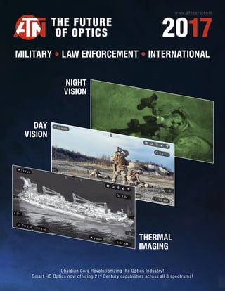 Obsidian Core Revolutionizing the Optics Industry!
Smart HD Optics now offering 21st
Century capabilities across all 3 spectrums!
www.atncorp.com
2017
THE FUTURE
OF OPTICS
THERMAL
IMAGING
MILITARY • LAW ENFORCEMENT • INTERNATIONAL
SW
S
SE
453 yd
+ 0°
0
0
10
20
10
20
20
- 5°
11:56 AM
5 mph
15.0x
41.0 in
7.3 in
119 yd
1:57 AM
9 mph
7.0x
0.2 in
0.6 in
· N · NE · E ·
- 3°
20
10
0
10
20
+ 2°
0
20
30
20
30
DAY
VISION
NIGHT
VISION
 