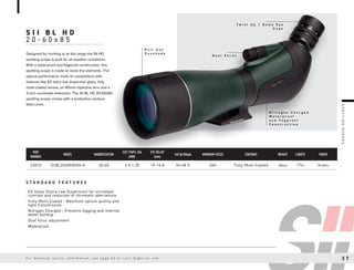 S I I B L H D
2 0 - 6 0 x 8 5
S T A N D A R D F E A T U R E S
Designed for hunting or at the range the SII HD
spotting scope is built for all weather conditions.
With a waterproof and fogproof construction, this
spotting scope is made to resist the elements. The
optical performance rivals its competitors with
features like ED extra low dispersion glass, fully
multi-coated lenses, an 85mm objective lens and a
3-inch sunshade extension. The SII BL HD 20-60x85
spotting scope comes with a protective cordura
field cover.
T w i s t U p / D o w n E y e
C u p s
P u l l O u t
S u n s h a d e
N i t r o g e n C h a r g e d
W a t e r p r o o f
a n d F o g p r o o f
C o n s t r u c t i o n
D u a l F o c u s
· ED Glass (Extra Low Dispersion) for increased
contrast and reduction of chromatic aberrations
· Fully Multi-Coated - Maximum optical quality and
light transmission
· Nitrogen Charged - Prevents fogging and internal
water buildup
· Dual focus adjustment
· Waterproof
PART
NUMBER
MODEL MAGNIFICATION
EXIT PUPIL DIA
(MM)
EYE RELIEF
(mm)
FoV @100yds MINIMUM FOCUS COATINGS WEIGHT LENGTH FINISH
23010 SIIBL2060X85HD-A 20-60 3.9-1.35 15-14.8 96-48 ft 24ft Fully Multi-Coated 66oz 17in Green
S
P
O
T
T
I
N
G
S
C
O
P
E
S
S i g h t r o n . c o m 3 7
F o r d e t a i l e d r e t i c l e i n f o r m a t i o n , s e e p a g e 4 2 o r v i s i t S i g h t r o n . c o m 3 7
 