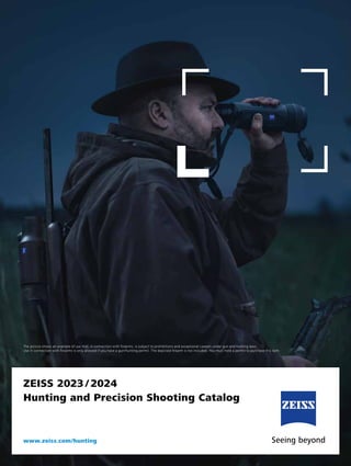 The picture shows an example of use that, in connection with firearms, is subject to prohibitions and exceptional caveats under gun and hunting laws.
Use in connection with firearms is only allowed if you have a gun/hunting permit. The depicted firearm is not included. You must hold a permit to purchase this item.
ZEISS 2023 / 2024
Hunting and Precision Shooting Catalog
www.zeiss.com/hunting
 