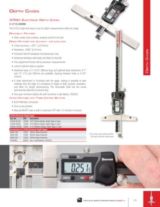 Depth Gages
3753A Electronic Depth Gages
0-12/0-300MM
The 3753 is light and easy to use for depth measurements within its range.
Readability Features
•	 Clear, easily-read numbers, properly sized for the tool
Design Features for Accuracy and Long Life
•	 Linear accuracy: ±.001 (±0.03mm)
•	 Resolution: .0005 (0.01mm)
•	 Exclusive Starrett-designed microprocessor chip
•	 Hardened stainless steel body and slide for long life
•	 Fine adjustment thumb roll for precision measurements
•	 Lock to hold the slide in position
•	 Hardened base is 3-15/16 (99mm) long, but optional base extensions of 7
and 12 (175 and 300mm) are available. Spacing between holes is 2-3/4
(70mm).
•	 A hook attachment is furnished with the gage, making it possible to take
readings from the edge of a workpiece to edges of slots, grooves, shoulders,
and other I.D. length dimensioning. The removable hook has the screw
permanently attached to prevent loss.
•	 One-year minimum battery life with furnished 3-volt battery, CR2032
Action Fea
tures with Three Control Buttons
•	 Inch/millimeter conversion
•	 Zero at any position
•	 Manual ON/OFF plus a built in automatic OFF after 15 minutes of nonuse
3753A Electronic Depth Gages
Cat. No. EDP Description
3753A-6/150 12258 0-6/150mm Range, Depth Gage in Case
3753A-8/200 12259 0-8/200mm Range, Depth Gage in Case
3753A-12/300 12260 0-12/300mm Range, Depth Gage in Case
Accessories for 3753A Electronic Depth Gages
3648-180 12261 180mm Base Extension
3648-260 12262 260mm Base Extension
3648-320 12263 320mm Base Extension
PT99492 65650 Two 3-Volt Batteries, CR2032
3753 shown with optional 3648-
180 base extension attachment
125
Check out our website for interactive features at starrett.com
D
epth
G
ages
 