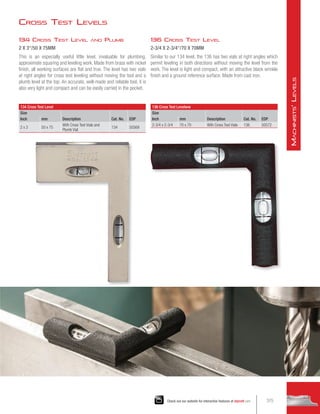 Cross Test Levels
136 Cross Test Levelww
Size
Description Cat. No. EDP
Inch mm
2-3/4 x 2-3/4 70 x 70 With Cross Test Vials 136 50572
134 Cross Test Level
Size
Description Cat. No. EDP
Inch mm
2 x 3 50 x 75
With Cross Test Vials and
Plumb Vial
134 50569
136 Cross Test Level
2-3/4 X 2-3/4/70 X 70MM
Similar to our 134 level, the 136 has two vials at right angles which
permit leveling in both directions without moving the level from the
work. The level is light and compact, with an attractive black wrinkle
finish and a ground reference surface. Made from cast iron.
134 Cross Test Level and Plumb
2 X 3/50 X 75MM
This is an especially useful little level, invaluable for plumbing,
approximate squaring and leveling work. Made from brass with nickel
finish, all working surfaces are flat and true. The level has two vials
at right angles for cross test leveling without moving the tool and a
plumb level at the top. An accurate, well-made and reliable tool, it is
also very light and compact and can be easily carried in the pocket.
375
Check out our website for interactive features at starrett.com
M
achinists
'
L
evels
 