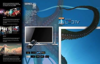 Disfruta una nueva dimensión en televisión.
Samsung cuenta con la tecnología 3D en todas
sus categorías: LED, LCD y PLASMA.




                                                                                                                   • Resolución: 1920 x 1080
                                                                                                                   • Tecnología de LED TV Edge
                                                                                                                   • 3D HyperReal Engine
                                                                                                                   • Wide Color Enhancer Plus
                                                                                                                   • Diseño: ToC Silver
                                                                                                                   • Ultra-Slim
LED TV                                                                                                             • DLNA Wireless
Auto Motion Plus 240 Hz. Proporciona una imagen más clara                                                          • HDMI: 4 (1.4)
y movimientos más suaves en escenas de acción rápida.                                                              • Samsung Smart TV
Samsung Smart TV. Navega en tu TV a través de los sitios                                                                  46”, 55”
pre-cargados.

HDMI; 4(1.4). Conecta tus equipos en alta definición.
                                                                                                                                                 7.9 mm




LCD TV
Auto Motion Plus 240 Hz. Proporciona una imagen más clara
y movimientos más suaves en escenas de acción rápida.

Samsung Smart TV. Navega en tu TV a través de los sitios
pre-cargados.




Monster vs. Aliens TM & © 2009 DreamWorks Animation L.L.C. IMAX ® is a registered trademark of IMAX Corporation.
inTru TM 3D and the inTru TM logo are trademarks of Intel Corporation in the U.S. and other countries.



PLASMA + TV
Diseño Titanium Ultra Slim. Con tan sólo 36 mm de grosor.

Subrield Motion 600 Hz. Imágenes más claras y movimientos
más suaves en deportes, películas de acción y video juegos.

Samsung Smart TV. Navega en tu TV a través de los sitios pre-cargados.
 
