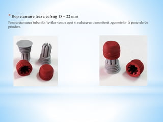 *Dop etansare teava cofrag D = 22 mm
Pentru etansarea tuburilor/tevilor contra apei si reducerea transmiterii zgomotelor la punctele de
prindere.
 