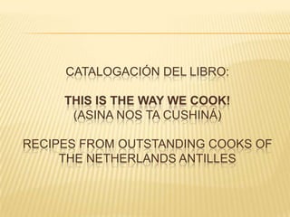 Catalogación del libro: This is the way we cook! (asina nos ta cushiná) Recipes from outstanding cooks of the Netherlands Antilles 