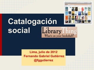 Catalogación
social

       Lima, julio de 2012
   Fernando Gabriel Gutiérrez
          @fggutierrez
 