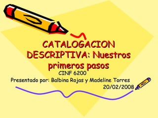 CATALOGACION DESCRIPTIVA: Nuestros primeros pasos CINF 6200 Presentado por: Balbina Rojas y Madeline Torres 20/02/2008 