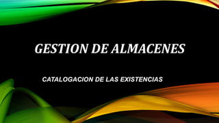 GESTION DE ALMACENES
CATALOGACION DE LAS EXISTENCIAS
 