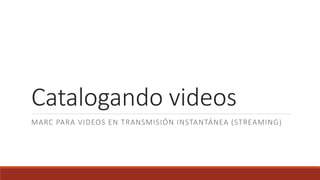 Catalogando videos
MARC PARA VIDEOS EN TRANSMISIÓN INSTANTÁNEA (STREAMING)
 
