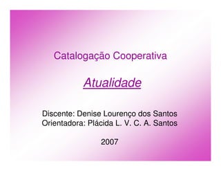 Catalogação Cooperativa

           Atualidade

Discente: Denise Lourenço dos Santos
Orientadora: Plácida L. V. C. A. Santos

                2007