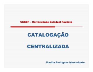 UNESP – Universidade Estadual Paulista




     CATALOGAÇÃO

    CENTRALIZADA


                  Marília Rodrigues Mercadante