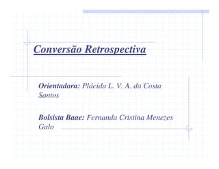 Conversão Retrospectiva


 Orientadora: Plácida L. V. A. da Costa
 Santos

 Bolsista Baae: Fernanda Cristina Menezes
 Galo