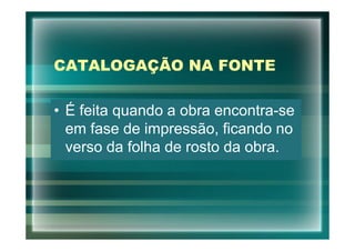 CATALOGAÇÃO NA FONTE

• É feita quando a obra encontra-se
  em fase de impressão, ficando no
  verso da folha de rosto da obra.
 