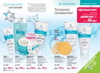 Коктейль из морских минералов                                                                                          инновационный уход за лицом
AQUA KISLOROD                                                       и солей, экстракт морского
                                                              фитопланктона и аминокислоты
              уход за сухой кожей                             предохранят кожу от шелушения
                                                             и раздражения, защитят от потери
                                                                влаги и подарят ей новые силы.
                                                                                                                  Тотальное                                                        *ИДЕАЛЬНАЯ ПАРА!
                                                                                                                  увлажнение!                                                                   При покупке
                                                                                                                                                                                       НОЧНОГО КРЕМА (0402)
                Формула
                Тройного
                 Увлажнения
                                             0417
                                                                                                                                                                                     ДНЕВНОЙ КРЕМ (0401)
                                                                                  0408
                                                                                                                                             0402
                                                                                                                                                                                         всего за   69 руб.!
                                                                                                                                                                                                    0401
                0423

                                                                                                                  Спонж для
                                                                                                                  снятия
                                                                                                                  макияжа
                                                            КУПИ МАСКУ                                            2 шт. в упаковке
                                                                                                                  арт. 9039
                                                              И ПОЛУЧИ
                                                                                                                  89 р.
                                                            ПОДАРОК!
                                                                   см. стр. 16                                    69 р.



                                                                 0412

                                                                                                                     9039

Нежный                       Нежный                         Маска быстрого            Очищающее                   Ночной крем                         Дневной крем




                                                                                                                                                                                                                       -3
                                                                                                                                                                                                                   .2
                                                                                                                                                                                                              Е
пилинг 75 мл                 тоник 150 мл                   действия 50 мл            молочко 150 мл              для сухой кожи 50 мл                для сухой кожи 50 мл




                                                                                                                                                                                                            » М
                                                                                                                                                                                                                   тр
                                                                                                                                                                                                                  .с
                                                                                                                                                                                                          А! АМ
                                                                                                                  Активное питание и восстановление   Мгновенное увлажнение кожи




                                                                                                                                                                                                              см
Отшелушивает старые клетки   Удаляет остатки загрязнений,   Увлажняет и тонизирует,   Легко удаляет макияж,
                                                                                                                                                      и защита от потери влаги




                                                                                                                                                                                                        ОД ГР
и очищает поры, улучшает     мягко тонизирует кожу.         придает лицу свежий       оживляет кожу и оставляет   иммунитета сухой кожи.
микроциркуляцию крови.                                      и отдохнувший вид.        ощущение свежести.                                              в течение всего дня.




                                                                                                                                                                                                      ОР РО
                             С морским                                                                            С морским фитопланктоном
                                                                                                                                                      С экстрактами




                                                                                                                                                                                                   СЛ В П
С морскими водорослями       фитопланктоном                 С морским коллагеном      С морскими минералами       и маслами аргана и ши
                                                            и экстрактом ламинарии    и водорослями                                                   пресноводных водорослей




                                                                                                                                                                                                 КИ Й
                                                                                                                                                      и морскими минералами




                                                                                                                                                                                                Е ВУ
арт. 0423                    арт. 0417                      арт. 0412                 арт. 0408                   арт. 0402                           арт. 0401




                                                                                                                                                                                             ЬШ СТ
                                                                                                                                                                                           ОЛ ЧА
          169 р.                       139 р.                        299 р.                      149 р.                      219 р.                             189 р.*




                                                                                                                                                                                         «Б У
209 р.                       189 р.                         329 р.                    199 р.                      299 р.                              279 р.
20 faberlic 2011 апрель
 