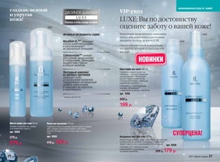 инновационный уход за кожей
 гладкая, нежная                                                                                   VIP-уход
 и упругая
 кожа!                                                                                             LUXE: Вы по достоинству
                                        0362                                                       оцените заботу о вашей коже!
                                                           Активные ингредиенты серии:             Изысканные ингредиенты и уникальные                                                          0359
                                                                                                   технологии воплотились в роскошных
  0363
                                                           Novaftem-O2™* насыщает                  продуктах по уходу за телом LUXE.                                        0358
                                                           клетки кожи кислородом                  Ощути себя королевой, ведь роскошь –
                                                           и восстанавливает
                                                           их жизненный потенциал.                 это красота, которую создаем для себя
                                                                                                   мы сами…
                                                           Calmosensine™ снимает
                                                           шелушение, раздражение
                                                           и покраснение, уменьшает
                                                           воздействие стресса
                                                                                                                         НОВИНКИ
                                                           и плохой экологии.
                                                                                                   Крем-парфэ для душа 200 мл
                                                           Пептидный комплекс                      Удивительно нежный и деликатный.
                                                           из рисовых протеинов                    Уникальный – с высоким содержанием
                                                                                                   растительных масел. Мягко очищает,
                                                           защищает кожу                           смягчает и надолго увлажняет кожу.
                                                           от разрушения коллагена.                С богатой плотной пеной, оставляющей
                                                           Поддерживает оптимальный                ощущение шелковистости.
                                                           уровень влаги в коже                    С Novaftem-O2™, растительными
                                                           и повышает её упругость                 маслами, Calmosensine™
                                                           и эластичность.                         и комплексом из рисовых протеинов
                                                                                                   арт. 0358
                                                           *Патент FL № 2371170
                                                                                                   259 р.
                                                                                                   199 р.


  Маска-парфэ для лица 50 мл           Пенка для умывания 175 мл
  Освежает и увлажняет кожу, придает   Удивительно легкая и воздушная пена для нежного очищения
  лицу фарфоровую гладкость.           кожи. Содержит увлажняющие добавки и смягчающие
                                       вещества, благодаря которым не сушит кожу и не раздражает
  арт. 0363

  379 р.
                                       глаза.
                                       арт. 0362                                                   Воздушный мист для тела 150 мл
                                                                                                                                                                   СУПЕРЦЕНА!
                                                                                                   Легкий и воздушный мист, словно нежное облако, окутывает кожу,
  279 р.                               419 р.     329 р.                                           мгновенно смягчая, увлажняя и успокаивая её. Пчелиный воск
                                                                                                   придает гладкость коже и предотвращает её обезвоживание.
                                                                                                                                                               арт. 0359
                                                                                                   С Novaftem-O2™, пчелиным воском,
                                                                                                   Calmosensine™ и комплексом
                                                                                                   из рисовых протеинов                           299 р.179 р.
26 faberlic 2011 апрель                                                                                                                                                            2011 faberlic апрель 27
 