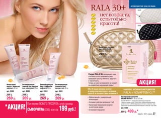 RALA 30+                                                    антивозрастной уход за лицом

                                                                                                                                                                 9425


                                                                                                    нет возраста,
                                                                                                    есть только
                                                                                                    красота!                                                     9426



                                                                                                                               9424




     0383               0380
                                                                                                   Косметичка стеганая                       0385
                                                                                                   арт. 9424-9426
                                                                                                   размер 20х12х2 см.

                                                                                                   249 р.
                                                                                                   КОЛИЧЕСТВО ОГРАНИЧЕНО




                                                                                    Серия RALA 30+ возвращает коже
                                                                                    способность восстанавливать свою
                0382                                    0381                        природную красоту, нежность, упругость

 Ночная крем-
 маска с эффектом
                    Регенерирующий
                    эликсир для лица для
                                            Дневной крем для
                                            лица с эффектом
                                                               Регенерирующая
                                                               сыворотка для
                                                                                    и эластичность.
                                                                                    Теперь на коже не отражается ни возраст,
                                                                                    ни воздействие окружающей среды!
                                                                                                                                                                   АКЦИЯ!
 лифтинга 40 мл     всех типов кожи 40 мл   лифтинга 40 мл     контура глаз 30 мл
                                                                                    RALA (R-альфа липоевая кислота)                   КОМПЛЕКС АКТИВНЫХ ИНГРЕДИЕНТОВ:
 арт. 0383          арт. 0380               арт. 0382          арт. 0381            по своему действию близка к витаминам
                                                                                    группы В, ее называют также витамином N:          RALA + NOVAFTEM-O2™
 399 р.             399 р.                  399р.              399 р.
                                                                                    • Эффективный и универсальный                Кислородная Сыворотка
 269 р.             269 р.                  269 р.             269 р.                 антиоксидант
                                                                                                                                 GOLDEN MATRIX™ 10 шт. х 3 мл
                                                                                                                                 GOLDEN MATRIX™ – инновационный пептидный комплекс
                                                                                    • Усиливает действие витаминов С и Е         с микрочастицами золота. Способствует активному формированию
                          При покупке ЛЮБОГО ПРОДУКТА с этой страницы                                                            коллагенов типа I и III. Восстанавливает плотность и упругость кожи.


*АКЦИЯ! CЫВОРОТКА (0385) всего за 199 руб.!
                                                                                    • Увеличивает образование энергии            Препятствует возникновению мелких морщин и повышает тонус кожи.
                                                                                      на клеточном уровне                        арт. 0385
                                                                                    • Сглаживает морщинки
                                                                                                                                 699 р.      499 р.*
                                                                                                                                                                 faberlic 2011 апрель 37
 