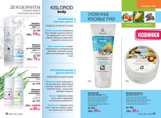 для души и тела
     ДЕЗОДОРАНТЫ                                            KISLOROD
                      ПРИРОДНАЯ СВЕЖЕСТЬ
                                                                     body
                И БЕРЕЖНЫЙ УХОД ЗА КОЖЕЙ
                                                                                            УХОЖЕННЫЕ
                                                                   УВЛАЖНЯЮЩИЙ
                                                                КРЕМ-МУСС ДЛЯ РУК
                                                                                            КРАСИВЫЕ РУКИ
                                 Дезодорант-
                              антиперспирант          ГЛАДКОСТЬ И НЕЖНОСТЬ КОЖИ!                                                  НАТУРАЛЬНЫЕ ИНГРЕДИЕНТЫ
                                  спрей 75 мл
                               С экстрактом лотоса
                                     арт. 8155        Экстракт эдельвейса швейцарских
                                                      Альп обладает защитным действи-
                           169 р.   119 р.              ем, предохраняет кожу от повре-
                                                                                                                                                    НОВИНКИ
                                                       ждения свободными радикалами,
                                                              сохраняет ее эластичность.

                                  Шариковый
                                   дезодорант           Масло подсолнечника обладает
                           для чувствительной         увлажняющим и регенерирующим
                                   кожи 50 мл
                                                        действием, успокаивает раздра-
                                С фитовитаминным
                                      комплексом      жение, восстанавливает структуру
                                     арт. 8153                                   кожи.
                           129 р.    79 р.

                                                           ПИТАТЕЛЬНЫЙ БАЛЬЗАМ
                                 Шариковый                      ДЛЯ РУК И НОГТЕЙ
                                дезодорант-
                             антиперспирант            ЭФФЕКТИВНАЯ ЗАЩИТА КОЖИ!
                                      50 мл
                             С морскими минералами    Масло аргана богато антиоксиданта-    0434                                  0435
                                    арт. 8152         ми, восстанавливает гидролипидный
                                                      слой кожи, защищает кожу от небла-
                                 Шариковый             гоприятной погоды – солнца, ветра,
                                дезодорант-                        перепадов температур.
                             антиперспирант                                                 Увлажняющий                           Питательный бальзам
                                      50 мл                                                 крем-мусс для рук 75 мл               для рук и ногтей 70 мл
                                                          Витамин F эффективно снимает
                                      С экстрактами                                         Легкая текстура быстро впитывается,   Питает и обогащает кожу полезными
                                    альпийских трав          сухость кожи и поддерживает    обеспечивая глубокое увлажнение.      веществами и влагой, разглаживает
                                                          ее оптимальную увлажненность.     Крем поможет сохранить мягкость,      мелкие морщинки, снимает зуд и заживляет
                                    арт. 8151                                               упругость и молодость кожи рук.       небольшие повреждения на коже рук.
                                                                                            С экстрактом эдельвейса и маслом      С маслом Аргана и витаминами A, E, F
                          129 р.любой                    Витамины А и Е защищают клетки     подсолнечника
                                                      кожи от действия свободных радика-                                          арт. 0435
                               за 89 р.                                                     арт. 0434
                                                          лов и препятствуют ее старению.
                                                                                            139 р.    99 р.                       139 р.   99 р.
66 faberlic 2011 апрель                                                                                                                              faberlic 2011 апрель 67
 