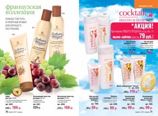 французская                                                                                                                                                           для души и тела


коллекция                                                           8320
                                                                                     8426
                                                                                                           8422

НЕЖНЫЕ ТЕКСТУРЫ
И ПРИЯТНЫЙ АРОМАТ
                                                                                                                                       вкусно и полезно!
ДЛЯ ХОРОШЕГО
НАСТРОЕНИЯ!
                                    8321                                                                                                    *АКЦИЯ!
                                                                                                                         При покупке ЛЮБОГО ПРОДУКТА со стр. 68 – 71
                                                                                                                          мыло–зайчик всего за 79 руб.!
          8322



                                                                                                                                                  Гель для душа              Гель для душа
                                                                                                                                              «Клубника» 200 мл         «Грейпфрут» 200 мл
                                                                                                                                                   Зарядит энергией     Легкий и солнечный аромат
                                                                                                                                         и насытит кожу витаминами.    грейпфрута повышает тонус.
                                                                                                                                                       арт. 8426                    арт. 8422
                                                                                                                                          129 р.       79 р.            129 р.      79 р.
                                                                                                                                                                             1505
                                                                                                                                       1504




                                                                                                                      8428         Мыло глицериновое “Зайчик”
                                                                                                                                                100г арт. 9379
                                                                                         1502
                                                                                                                                              149 р.   119 р.*
Скраб                                Увлажняющий крем-гель   Питательный крем-гель      Крем для рук                Шампунь                 Увлажняющий                   Увлажняющий
для тела 150 мл                      для душа 200 мл         для душа 200 мл            питательный        «Грейпфрут» 200 мл                дневной крем                   ночной крем
С экстрактом виноградной косточки    С водорослями           С экстрактом красного       «Клубника»      Грейпфрут укрепляет волосы       «Манго и папайя»              «Манго и папайя»
и красного винограда Бордо           Средиземного моря       винограда Бордо                   50 мл      и придает им эластичность.                 50 мл                         50 мл
арт. 8322                            арт. 8321               арт. 8320                       арт. 1502                 арт. 8428                   арт. 1504                      арт. 1505

249 р.    189 р.                     229 р.                  229 р.    169 р.        89 р.   59 р.         149 р.      99 р.             159 р.     99 р.              159 р.     99 р.
70 faberlic 2011 апрель                                                                                                                                           faberlic 2011 апрель 71
 