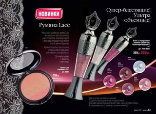 Супер-блестящие!
       НОВИНКИ                                                                  Ультра
                                                  4433                      объемные!
       Румяна Lace
                                                                            4430




                                                                                                     4431
        Роскошные кружевные румяна Lace
            воплощают в себе элегантность
         и женственность. Они моделируют
          овал лица и придают ему свежий                                                                  Блеск с гиалуроновой
                                                                                                           кислотой Сrystal Kiss
                  и естественный румянец.                                                               /«Блестящий поцелуй»/
                                                                                                                                3 мл
6031       Румяна состоят из трех оттенков,                                                                           арт. 4430-4434
                которые можно смешивать
             или наносить по отдельности.                                                                   369 р. 269 р.
                         Двойная упаковка                                                         4430
                                с зеркалом                                                        жидкий жемчуг
                              и кисточкой.                                            4434
                                                                                      искристый
                                                                                      авантюрин
                                Румяна Lace
                            /«Кружево»/ 8,9 г                          4431
                                                                       розовый
                                  арт. 6031                            аметист

                      699 р. 549 р.
                                                                                                            4432
                                                                                                            розовый
                                                                                                            жемчуг



                                                                                   4433
                                                                                   горный
                                                                                   кристалл




                                                Модная деталь современного макияжа!
                                                Прозрачный блеск в утонченной стильной упаковке.
                                                Благодаря микрожемчужинам придает губам сияние и эффект объема.
                                                А гиалуроновая кислота ухаживает за нежной кожей губ.
                                                                                                            faberlic 2011 апрель 83
 