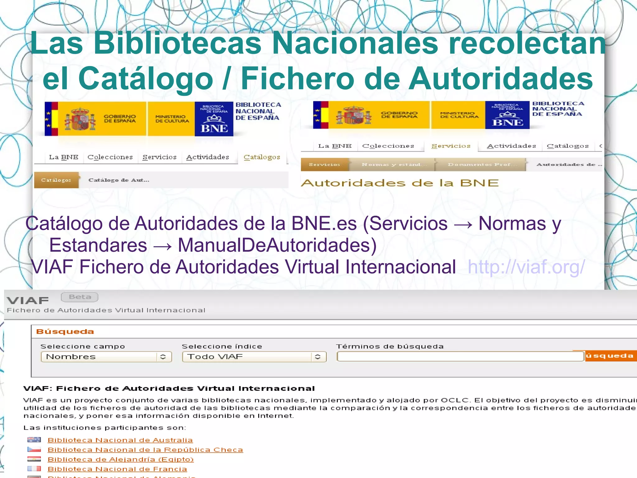 Las Bibliotecas Nacionales recolectan
el Catálogo / Fichero de Autoridades
Catálogo de Autoridades de la BNE.es (Servicios → Normas y
Estandares → ManualDeAutoridades)
VIAF Fichero de Autoridades Virtual Internacional http://viaf.org/
 