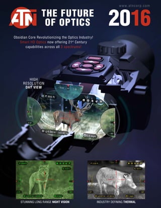 Obsidian Core Revolutionizing the Optics Industry!
Smart HD Optics now offering 21st
Century
capabilities across all 3 spectrums!
HIGH
RESOLUTION
DAY VIEW
INDUSTRY DEFINING THERMALSTUNNING LONG RANGE NIGHT VISION
www.atncorp.com
2016THE FUTURE
OF OPTICS
 