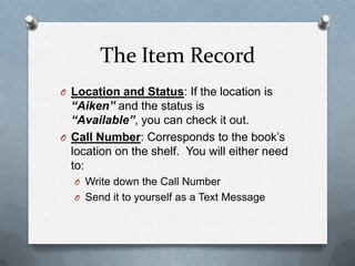 The Item Record
O Location and Status: If the location is
  “Aiken” and the status is
  “Available”, you can check it out....