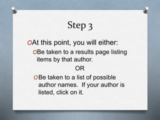 Step 3 
OAt this point, you will either: 
OBe taken to a results page listing 
items by that author. 
OR 
OBe taken to a l...