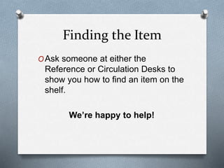 Finding the Item 
OAsk someone at either the 
Reference or Circulation Desks to 
show you how to find an item on the 
shel...