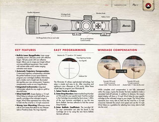 • Built-In Laser Rangefinder. Laser range
capability out to1,200-plus yards with reflective
target, 750-plus yards with non-reflective
target. Allows you to range your target without
carrying additional equipment. New model
with remote cable switch makes ranging
activation even easier.
• Automatic Trajectory Compensation.
Customized trajectory compensation calculates
the perfect holdover at your exact distance;
program your cartridge’s ballistics information,
push a button and a bright-red, illuminated
dot signifies your new aiming point. Trajectory
compensation works on any magnification.
• Integrated Inclinometer. Integrated
inclinometer adjusts for any angle on uphill or
downhill shots.
• Wind Hold-Off. Scope displays a 10 mph
Wind Value to indicate wind hold-off for your
specific cartridge at the indicated range to
target. Wind Value represents how many dots
to hold into the wind for a 10 mph crosswind.
• Strong, Low Mounting. Riflescope comes
with its own bases that attach to any Weaver-
style or Picatinny base. No rings required.
KEY FEATURES
The Eliminator III utilizes sophisticated technology, but
setup is simple and easy to do. After mounting and
sighting-in your riflescope at 100 yards, follow these
simple steps to program your Eliminator III:
1. Select Yards or Meters.
2. EnterDropNumber.DeterminetheDropNumber
at 750 yards for your specific load. Find this number
in the Cartridge List provided by Burris (over 1,500+
of the most common cartridges) or use the new
Burris Ballistic Services software to find the correct
Drop Number.
3. Enter Ballistic Coefficient. The two-digit BC
for your ammunition can also be found in the
Cartridge List or by using the new Burris Ballistic
Services software.
EASY PROGRAMMING
Battery Cover
Set-up and Brightness
Control Switches
Windage Knob
(on the side of scope)
Elevation Knob
Parallax Adjustment
On/Range Button (One on each side)
While complete wind compensation is not fully automated
within the scope, it gives the shooter the tools needed to make a
calculated hold-off estimate. In addition to distance, the scope’s
digital display will show a 10 mph Wind Value for your specific
cartridge at the indicated range to your target. This Wind Value
represents how many dots to hold into the wind for a 10 mph
crosswind. Estimate the actual wind speed and use the 10 mph
Wind Value as a guideline for selecting how many dots to hold
into the wind.
WINDAGE COMPENSATION
Three-Digit Drop Number
Holdover Dot
Two-Digit BC
Selection for “Y” (yards) or “M” (meters)
Example 300 yards
10-mph crosswind
shooter holds .9 dots into the wind
Example 500 yards
10-mph crosswind
shooter holds 1.7 dots into the wind
wind 10 mph
BURRISOPTICS.COM 11HUNT
 
