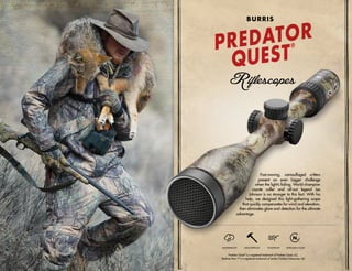 Fast-moving, camouflaged critters
present an even bigger challenge
when the light’s failing. World-champion
coyote caller and all-out legend Les
Johnson is no stranger to this fact. With his
help, we designed this light-gathering scope
that quickly compensates for wind and elevation,
then eliminates glare and detection for the ultimate
advantage.
Predator Quest®
is a registered trademark of Predator Quest, LLC.
Realtree Max-1®
is a registered trademark of Jordan Outdoor Enterprises, Ltd.
WATERPROOF SHOCKPROOF FOGPROOF NITROGEN-FILLED
PREDATOR
QUEST
®
BURRIS
 