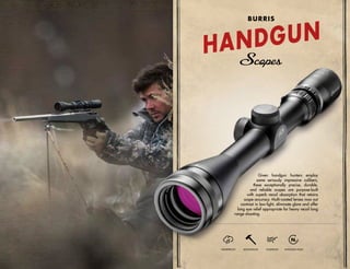 Given handgun hunters employ
some seriously impressive calibers,
these exceptionally precise, durable,
and reliable scopes are purpose-built
with superb recoil absorption that retains
scope accuracy. Multi-coated lenses max out
contrast in low-light, eliminate glare and offer
long eye relief appropriate for heavy recoil long
range shooting.
WATERPROOF SHOCKPROOF FOGPROOF NITROGEN-FILLED
HANDGUN
BURRIS
 