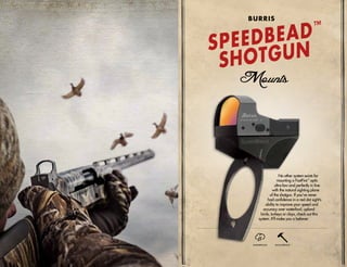 SHOCKPROOFWATERPROOF
No other system exists for
mounting a FastFire™
optic
ultra-low and perfectly in line
with the natural sighting plane
of the shotgun. If you’ve never
had confidence in a red dot sight’s
ability to improve your speed and
accuracy over waterfowl, upland
birds, turkeys or clays, check out this
system. It’ll make you a believer.
SPEEDBEAD™
SHOTGUN
BURRIS
 