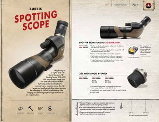 • Premium HD glass for optimum resolution and maximum
light transmission under any lighting condition
• The index-matched lenses eliminate color aberrations and
produce true color fidelity across the visible light spectrum
• Argon gas purging ensures waterproof, fog proof
performance under extreme temperatures
SPOTTER SIGNATURE HD 20-60x85mm
• Built-in sun shade reduces glare and protects the objective
lens from rain and snow
• Both coarse and fine focusing adjustment are possible with
the forward mounted focus knob
• Eyecup can be adjusted to accommodate eyeglasses
• Lightweight, durable design with a die-cast magnesium
body that is armored for greater protection in the field
• Angled eyepiece and rotating tripod mount makes it easy
to use whether you’re standing or prone
ITEM NUMBERS:
NEW 300102
30x WIDE ANGLE EYEPIECE
Take glassing to
a higher level with
Burris’ Signature HD
Spotting Scope. With a 20-
60x magnification range, you
can save time and boot leather
by finding and evaluating trophy
animals from a mountain away. The HD
lenses and apochromatic lens system give you
the advantage in the field by eliminating color
fringing and delivering edge-to-edge resolution at
any magnification.
WATERPROOF SHOCKPROOF FOGPROOF NITROGEN-FILLED
SPOTTING
SCOPE
BURRIS
ITEM NUMBER:
NEW 626200
ITEM NUMBER :
NEW 626201
RETICLE:
SCR MIL
ITEM NUMBER :
NEW 626202
RETICLE:
SCR MOA
SCR™ MOA
4 8 12 16 20 24 28 32
8
12
16
20
24
28
32
36
48121620242832
SCR™ MIL
• An optional fixed power 30x eyepiece provides even
more range, detail and a wide field-of-view
• Available with your reticle choice of a SCR Mil and SCR MOA
• Easy to install
Two integrated
mounts will accept
a FastFire red dot
sight for fast, easy,
aiming and target
acquisition
See page 64 for detailed reticle information
(FastFire sold separately)
BURRISOPTICS.COM 31HUNT
 