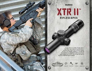 It comes down to a matter of inches when a
door blows open and you’ve got less than a
second to clear a room. This is no time for chance.
It’s time to put absolute confidence in yourself and
the crystal clear, low-magnification performance of your
scope to get you out of harm’s way and get both eyes on
top of any target that requires attention.
WATERPROOF SHOCKPROOF FOGPROOF NITROGEN-FILLED
XTR II
TM
XTR II
TM
BURRIS
 