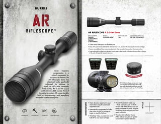 Given trajectory
compensation is a
critical component for
accuracy at distance, the
AR Riflescopes Series has
adjustment knobs specifically
calibrated for holdover to
match an AR’s most commonly
fired rounds, the 5.56 mm (.223)
and 7.62 mm (.308) rounds. Think of
this series as custom AR scopes durably
built for ultra-accuracy—with everything
except the custom scope price.
SeriesFeatures
C4 Wind MOA™
• Match elevation adjustment to your
ammunition using the customized
adjustment knob
• Automatically compensates for bullet
drop when you dial in yardage-to-
target; no need for holdover
• WindMap™
helps you determine wind
hold-off for your exact cartridge
• The C4 Wind MOA™
reticle has
1-MOA tick marks up to 10 MOA
on each side of the reticle so you can
easily compensate for wind, using the
WindMap values and your own wind
speed calculation
• Threaded Anti-Reflection Device
(ARD) reduces lens glare for greater
concealment to prevent detection
Reticle
AR RIFLESCOPE 4.5-14x42mm
• Custom tactical riflescope at an affordable price
• Ships with custom knob calibrated for either 5.56 or 7.62, to match the most popular tactical cartridges
• Receive one additional free custom elevation turret when you submit ammunition information online
• Finger-adjustable windage and elevation turrets create a sleek profile; indications always reflect a change
in the point of impact for pinpoint accuracy
ITEM NUMBERS:
200333
(5.56 Caliber)
200334
(7.62 Caliber)
RETICLE:
C4 WIND MOA™
MAIN TUBE SIZE:
1 in.
ADJUSTABLE PARALLAX:
50 YDS. TO INFINITY
WATERPROOF SHOCKPROOF FOGPROOF NITROGEN-FILLED
ARAR
BURRIS
With C4 technology, you see your target
and windage compensating reticle with
your right eye. simply refocus to your left
eye and you can easily see the WindMap.
 