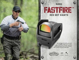 Light and tough, the FastFire series puts
an unmistakable, bright red dot on your
target to give you an immediate speed and
accuracy advantage. Can be used as a primary
sight or paired on top of an existing sight.
WATERPROOF SHOCKPROOF
FASTFIRE
TM
FASTFIRE
TM
BURRIS
 