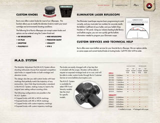 BURRISOPTICS.COM 5
CUSTOM KNOBS
Burris now offers custom knobs for most of our riflescopes. This
function allows you to modify the elevation knob to match your exact
cartridge and environmental shooting conditions.
The following list of Burris riflescopes can accept custom knobs and
options can be ordered using the Custom Knob tool:
• AR RIFLESCOPES	 • MSR RIFLESCOPES
• C4 PLUS	 • PREDATOR QUEST
• DROPTINE	 • VERACITY
• FULLFIELD E1	 • XTR II
ELIMINATOR LASER RIFLESCOPE
The Eliminator LaserScope requires basic programming to work
correctly, and you must enter two numbers for accurate results:
the Ballistic Coefficient of your bullet, and your bullet’s Drop
Number at 750 yards. Using our industry-leading bullet library
and ballistic engine, you can now quickly get the ballistic
information needed to program your Eliminator scope.
CUSTOM SERVICES AND TECHNICAL HELP
Burris offers even more ballistic services for your favorite Burris riflescope. We can replace reticles
on some scopes and convert tactical knobs to hunting knobs. Call 970-356-1670 to order.
The Modular Adjustment Dial (M.A.D.) System allows
shooting enthusiasts choose from exposed competition-
style knobs or capped knobs on both windage and
elevation turrets.
This design also lets you add custom knobs with laser
markings that perfectly match the trajectory of any
ammunition. Zero Click Stop functionality is standard
in the M.A.D. System, making it easy to reset to the
original zero setting without counting clicks.
The following configurations are possible in the
M.A.D. System:
• Capped knobs with Mil or MOA markings
• Exposed knobs with Mil or MOA markings
• Capped knobs with custom trajectory markings
• Exposed knobs with custom trajectory markings
The knobs are easily changed with a hex key that
is included with the scope. Shooters will be able to
request an exposed windage knob at no cost, and will
be able to order custom knobs through Burris Customer
Service at www.ballistics.burrisoptics.com.
The M.A.D. System
is available for
select XTR II and
Veracity models.
See the chart
for specific
models.
M.A.D. SYSTEM
XTR II
201003 1-5x24mm • • •
201004 1-5x24mm • • •
201105 1-5x24mm • • •
201013 1.5-8x28mm • • •
201014 1.5-8x28mm • • •
201015 1.5-8x28mm • • •
201018 1-8x24mm • • •
201019 1-8x24mm • • •
VERACITY
200621 2-10X42mm • •
200636 3-15x50mm • •
200641 4-20x50mm • •
200651 5-25x50mm • •
200652 5-25x50mm • • • •
Low
Capped
Knob
Low
Exposed
Knob
Low
Capped
Knob
Low
Exposed
Knob
E LE VATI ON WI N D AGE
• Installed on scope • Packaged with scope
BALLISTIC SERVICES
 