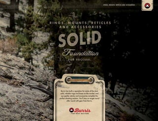 Burris has built a reputation for some of the most
solid, reliable rings and bases on the market, and
our quality reticles and accessories complete the
perfect shooting solution. You’ll stay on target round
after round with gear from Burris.
RINGS, MOUNTS, RETICLES AND ACCESSORIES
 