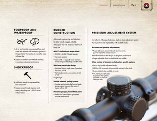 BURRISOPTICS.COM 7
FOGPROOF AND
WATERPROOF
• All air and humidity are evacuated from each
scope and replaced with laboratory-grade dry
nitrogen before final sealing to ensure the scope
will never fog
• Scopes are sealed to prevent leaks resulting
in complete waterproof performance
SHOCKPROOF
• Additional strength is engineered into
each component
• Scopes are put through rigorous recoil
testing, absorbing over 1,000 G forces
without failure
RUGGED
CONSTRUCTION
Advanced engineering and attention
to detail create rugged, reliable
riflescopes that will endure a lifetime of
hard use.
6061 T-6 aluminum scope tubes
• 35,000 – 40,000 PSI yield strength
• Corrosion resistant
• Used in AR-15 upper  lower receivers,
aircraft wings and fuselage, SCUBA Tanks
Solid one-piece tube design
• Machined from a single piece of seamless
aluminum tubing
• No threaded joints or connections to fail
or leak
• Lightweight
Double Internal Spring System
• Provides nearly double the force of single
spring systems to ensure that point of
impact will not shift
Precision-gauged, hand-fitted parts
• Perfect fit of internal parts guarantees
accurate performance
PRECISION ADJUSTMENT SYSTEM
Every Burris riflescope features a steel-on-steel adjustment system
that is positive and repeatable, with audible clicks.
Accurate and positive adjustments
• Precise tolerances ensure that each click moves the
point-of-impact the correct amount
• Hardened steel-on-steel designs for long-term performance
• Finger-adjustable clicks are both tactile and audible
Wide variety of shooter and situation specific options
• Low or high profile adjustment knobs
• MOA or Mil increments, dimensionally matched to the reticle
• Customizable knobs available for order
• “M.A.D” System (Modular
Adjustment Dial system)
available on premium
riflescope lines
TECHNOLOGY
 