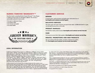The following are trademarks of Burris Company, Inc.: AR Riflescopes™
, AR Riflescope™
, AR-1X™
, AR-332™
,
AR-536™
, AR-F3™
, AR-P.E.P.R.™
, AR-Pivot Ring™
, Quick Detach, AR-Tripler™
, Ballistic CQ™
, Ballistic CQ™
-1X, Ballistic
Mil-Dot, Ballistic Plex E1™
, Ballistic Plex E1™
FFP, Ballistic Plex E1™
FFP Varmint, Ballistic Plex E1™
MV, Ballistic Plex™
,
Ballistic AR™
, Ballistic Circle Dot™
, Ballistic Dot™
, Burris®
, C4 Plus™
, C4 Wind MOA™
, Double Dovetail™
, Droptine™
,
Electro-Dot™
, Eliminator®
III LaserScope®
Series, FastFire™
II, FastFire™
III, FastFire™
,
Forever Warranty™
, FourX™
, Fullfield E1™
, Fullfield II™
, Fullfield TAC30™
, G2B Mil-Dot™
, High Country™
, HiLume™
,
Horus®
H591™
, Long-Range MOA, LRS™
, MSR Riflescopes™
, MTAC™
, Pos-Align®
Inserts, Posi-Lock™
, PTC™
, Ruger®
-
to-Weaver Base Adapter, Scope Tube FastFire™
Mounts, SCR™
, SCR™
Mil, SCR™
MOA, Signature Rings™
, SkullTac™
,
SpeedBead™
, StormCoat™
, Timberline™
, Veracity™
, WindMap™
, XTB™
, XTR II™
, XTR Signature Rings™
,
Xtreme Tactical™
Bases, Xtreme Tactical™
Rings, XTS-2575™
.
The following firearm brand and model names are registered trademarks of their respective owners:
Benelli Super Black Eagle, Super Black Eagle II, M1, M2, Montefeltro, Ultra Light, Super Nova, R1, ARGO, Legacy,
Sport II, Super Sport, Cordoba; Beretta 92, 96, 90-TWO, Cougar, PX4 Storm; Browning Silver Auto, Maxus,
Gold; Franchi I-12; Glock; Marlin 336, 444, 1895. Remington 870, 1100, 1187; Sig Sauer P226; Smith 
Wesson MP; Springfield XD; Stoeger 2000, P-350, 3500. Winchester SX3, M94. CZ is a registered trademark
of CZ-USA. Franchi is a registered trademark of Franchi S.P.A. Kimber is a registered trademark of Kimber Mfg.,
Inc. 10/22, 77/22, 77/17, 77/44, 77/ML, Blackhawk, Mark I, Mark II, Mark III, Mini-14, M77, Redhawk,
Ruger, Ruger No. 1, Super Blackhawk Hunter, and Super Redhawk are registered trademarks of Sturm, Ruger
 Co., Inc. Marlin is a registered trademark of Remington Arms Company, LLC. Smith  Wesson is a registered
trademark of Smith  Wesson Corp. Taurus is a registered trademark of Forjas
Tauras S.A.
Tikka is a registered trademark of Sako Ltd., Corp. Torx is a registered trademark of Textron Inc. Leupold is a
registered trademark of Leupold  Stevens, Inc. Predator Quest is a registered trademark of Predator Quest, LLC.
Realtree Max-1®
is a registered trademark of Jordan Outdoor Enterprises, Ltd.
Horus®
H591™
is a registered trademark of Horus Vision, LLC produced upon license from Horus Vision, LLC and
may be covered by pending or issued patents or may have certain limitations. Please visit Horus Vision, LLC’s
website for more information: www.horusvision.com.
Burris products are protected by one U.S. Patents: burrisoptics.com/patents.
All prices and specifications are subject to change without notice.
© Copyright 2017 Burris Company
LEGAL INFORMATION
BURRIS FOREVER WARRANTY™
Every Burris optic is covered by the Burris Forever Warranty™. We will repair
or replace your Burris optic if it is damaged or defective. The warranty is
automatically transferred to future owners.
• No repair or replacement charge
• No questions asked
• No warranty card needed
• No receipt needed
REPAIRS
To request repairs, see the instructions and get the repair authorization form at
burrisoptics.com/customer-service/repairs.
BALLISTICS SERVICES
Get custom scope work, knob conversions and special-order reticles. Call 888-440-0244 for a quote
and estimated turnaround time, and to order.
PRODUCT MANUALS
Download Burris Optics product manuals at burrisoptics.com/customer-service/manuals.
FAQS
Find answers to common Burris Optics questions at burrisoptics.com/customer-service/faqs.
REBATES, PROMOTIONS AND NEW PRODUCTS
Sign up to receive emails about rebates, promotions and brand new products.
Go to burrisoptics.com/customer-service/email-subscription.
CUSTOMER SERVICE
BURRISOPTICS.COM 79ACCESSORIES, WARRANTY, AND CUSTOMER SERVICE
 