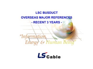 1
BUSDUCT MAJOR REFERENCES
BUS DUCT BUSINESS DIVISION
LSC BUSDUCT
OVERSEAS MAJOR REFERENCES
- RECENT 3 YEARS -
Cable
 