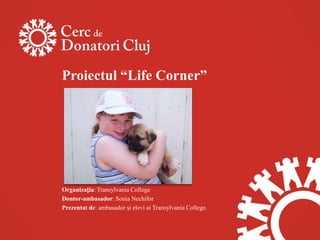 Proiectul “Life Corner”




Organizația: Transylvania College
Dontor-ambasador: Sonia Nechifor
Prezentat de: ambasador şi elevi ai Transylvania College.
 