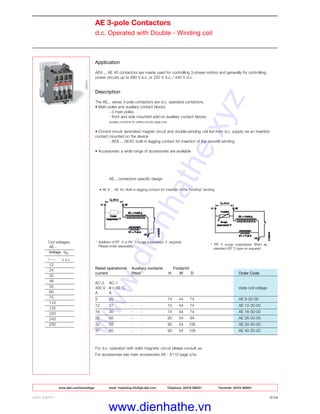 www.abb.com/lowvoltage email marketing.info@gb.abb.com Telephone 02476 368551 Facsimile 02476 368401
Application
AE9 ... AE 40 contactors are mainly used for controlling 3-phase motors and generally for controlling
power circuits up to 690 V a.c. or 220 V d.c. / 440 V d.c.
Description
The AE... series 3-pole contactors are d.c. operated contactors.
• Main poles and auxiliary contact blocks
- 3 main poles,
- front and side mounted add-on auxiliary contact blocks.
auxiliary contacts for safety circuits page x/xx
• Control circuit: laminated magnet circuit and double-winding coil fed from d.c. supply via an insertion
contact mounted on the device
- AE9 ... AE40: built-in lagging contact for insertion of the second winding
• Accessories: a wide range of accessories are available
Rated operational Auxiliary contacts Footprint
current fitted H W D Order Code
AC-3 AC-1
400 V θ ≤ 40 °C state coil voltage
A A
9 25 - - 74 44 74 AE 9-30-00
12 27 - - 74 44 74 AE 12-30-00
16 30 - - 74 44 74 AE 16-30-00
26 45 - - 90 54 94 AE 26-30-00
32 55 - - 90 54 108 AE 30-30-00
37 60 - - 90 54 108 AE 40-30-00
For d.c. operation with solid magnetic circuit please consult us.
For accessories see main accessories A9 - A110 page x/xx
ABB LIMITED 2/14
AE 3-pole Contactors
d.c. Operated with Double - Winding coil
Coil voltages:
AE...
Voltage - Uc
V d.c.
12
24
42
48
50
60
75
110
125
220
240
250
* RV 5 surge suppressor fitted as
standard (RT 5 type on request).
* Addition of RT 5 or RV 5 surge suppressor, if required.
Please order separately
AE... contactors specific design
• AE 9 ... AE 40: Built-in lagging contact for insertion of the "holding" winding
www.dienhathe.xyz
www.dienhathe.vn
 