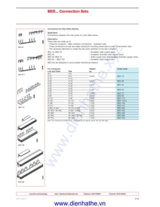 www.abb.com/lowvoltage email marketing.info@gb.abb.com Telephone 02476 368551 Facsimile 02476 368401
ABB LIMITED 2/16
Connections for Star-Delta Starters
Application
Connections between the main poles of a star-delta starter.
Description
These sets are made up of:
– Three line contactor / delta contactor connections - Upstream side.
– Three connections for star and delta contactors mounting joined side by side - Downstream side.
– The necessary elements to create the star point upstream of the star contactor.
BED 16, BED 26 – Insulated, solid copper wires.
BED 40 – Insulated, stranded solid copper wires.
BED 50, BED 75 – Solid copper bars and insulated stranded copper wires.
BED 95 ... BED 750 – Insulated, solid copper bars.
BED kits are designed to accomodate mechanical interlock
For contactors Weight Order code
Line and Delta Star kg
A 9 A 9
A 12 A 9 0.040 BED 16
A 16 A 12
A 26 A 16 0.045 BED 26
A 30 A 26
0.070 BED 40
A 40 A 26
A 50 A 30
0.180 BED 50
A 63 A 40
A 75 A 50 0.180 BED 75
A 95 A 75 0.400 BED 95
A 110 A 95 0.500 BED 110
A 145 A 110 1.300 BED 145 A
A 185 A 145 1.100 BED 185
A 210 A 185 1.500 BED 210
A 260, A 300 A 210, A 260 2.100 BED 300
AF 400 / AF 460 A 260 / A 300 3.500 BED 400
AF 460 AF 400 4.700 BED 460
AF 580 AF 460 / AF 400 6.300 BED 580
AF 750 AF 580 7.700 BED 750
Note: The connections provided for A... contactors can be used for the AF, AE, and TAE types.
BED... Connection Sets
BED 400
BED 185
BED 110
BED 75-1
BED 40
www.dienhathe.xyz
www.dienhathe.vn
 
