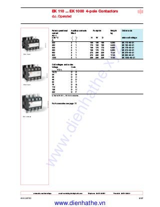 EK 110 ... EK 1000 4-pole Contactors
d.c. Operated
EK 1000-40
EK 370-40
EK 175-40
Rated operational Auxiliary contacts Footprint Weight Order code
current fitted kg
AC-1
≤ 40 °C H W D state coil voltage
A
200 2 1 156 136 155 4.350 EK 110-40-21
250 2 1 172 136 155 4.400 EK 150-40-21
300 2 1 198 176 172 6.650 EK 175-40-21
350 2 1 198 176 172 6.650 EK 210-40-21
550 2 1 272 296 226 17.20 EK 370-40-21
800 2 1 272 296 226 17.20 EK 550-40-21
1000 2 1 299 296 226 17.50 EK 1000-40-21
Coil voltages and codes
Voltage Code
V d.c.
12 (1) D A
24 D B
36 D C
48 D D
60 D T
75 D G
110 D E
125 D U
220 D F
(1) Not for EK 370 ... EK 1000 contactors.
For Accessories see page ??
ABB LIMITED 2/27
www.abb.com/lowvoltage email marketing.info@gb.abb.com Telephone 02476 368551 Facsimile 02476 368401
www.dienhathe.xyz
www.dienhathe.vn
 