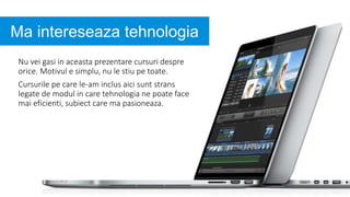 Ma intereseaza tehnologia
Nu vei gasi in aceasta prezentare cursuri despre
orice. Motivul e simplu, nu le stiu pe toate.
Cursurile pe care le-am inclus aici sunt strans
legate de modul in care tehnologia ne poate face
mai eficienti, subiect care ma pasioneaza.
 