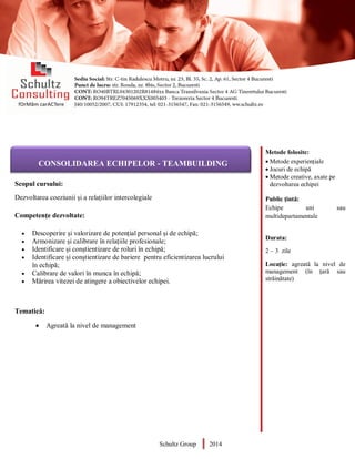 Metode folosite:
 Metode experiențiale
 Jocuri de echipă
 Metode creative, axate pe
dezvoltarea echipei
Public țintă:
Echipe uni sau
multidepartamentale
Durata:
2 – 3 zile
Locație: agreată la nivel de
management (în țară sau
străinătate)
AUDITOR DE MEDIU
Scopul cursului:
Dezvoltarea coeziunii și a relațiilor intercolegiale
Competențe dezvoltate:
 Descoperire și valorizare de potențial personal și de echipă;
 Armonizare și calibrare în relațiile profesionale;
 Identificare și conștientizare de roluri în echipă;
 Identificare și conștientizare de bariere pentru eficientizarea lucrului
în echipă;
 Calibrare de valori în munca în echipă;
 Mărirea vitezei de atingere a obiectivelor echipei.
Tematică:
 Agreată la nivel de management
Schultz Group 2014
CONSOLIDAREA ECHIPELOR - TEAMBUILDING
 