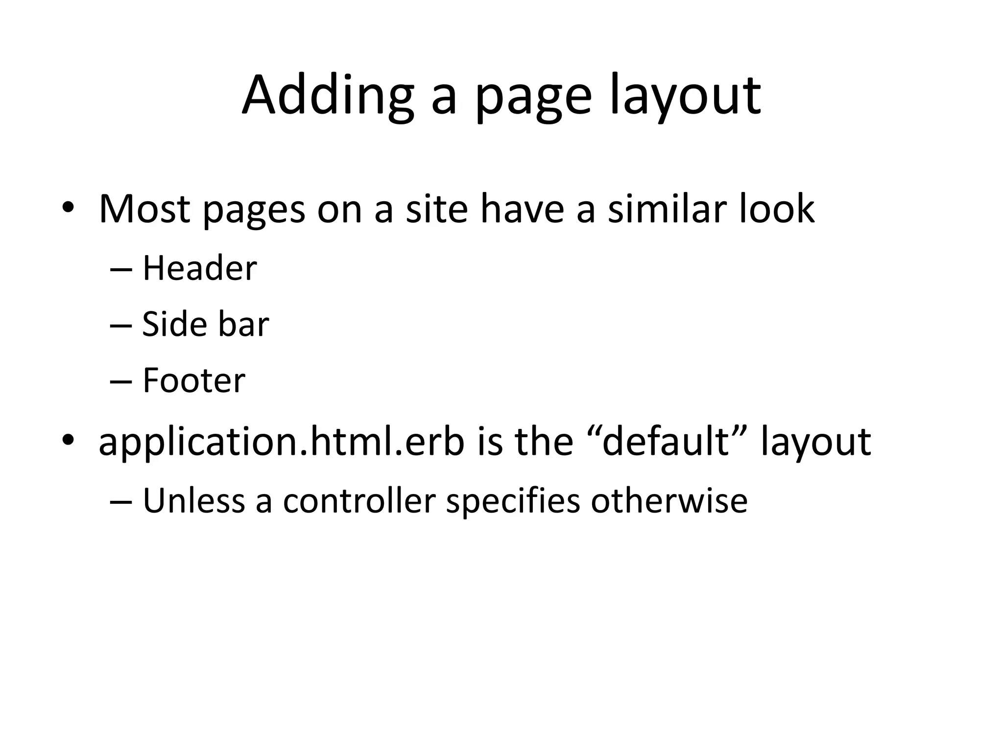 Adding a page layoutMost pages on a site have a similar lookHeaderSide barFooterapplication.html.erb is the “default” layoutUnless a controller specifies otherwise