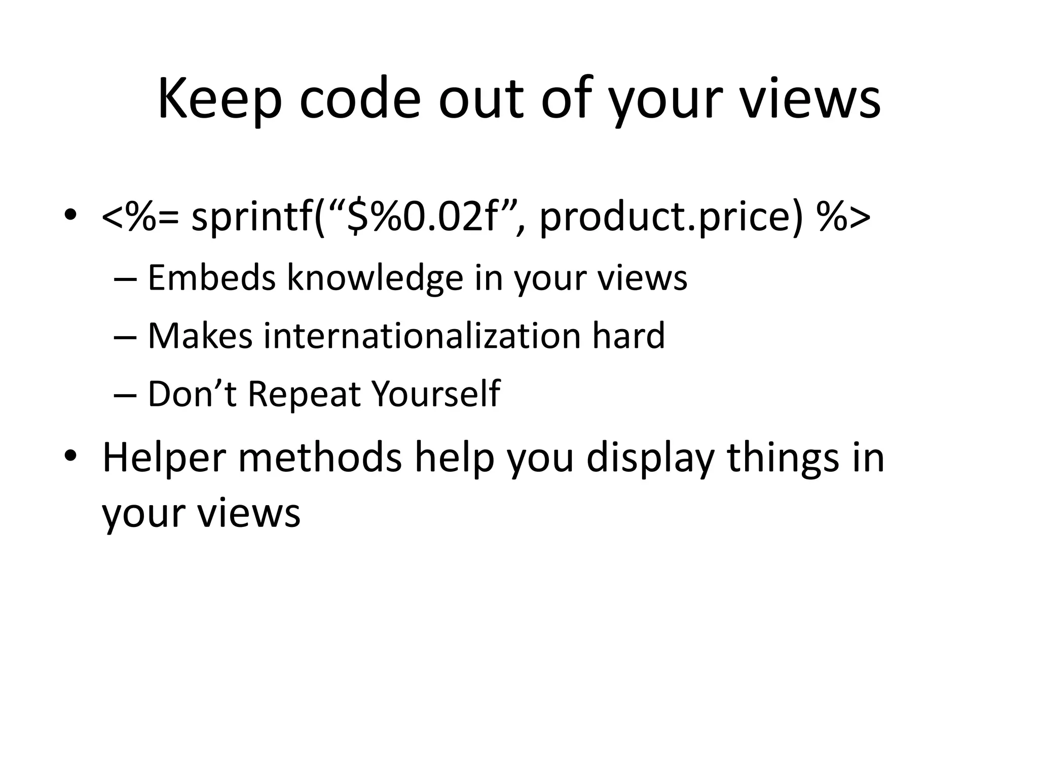 Keep code out of your views<%= sprintf(“$%0.02f”, product.price) %>Embeds knowledge in your viewsMakes internationalization hardDon’t Repeat YourselfHelper methods help you display things in your views