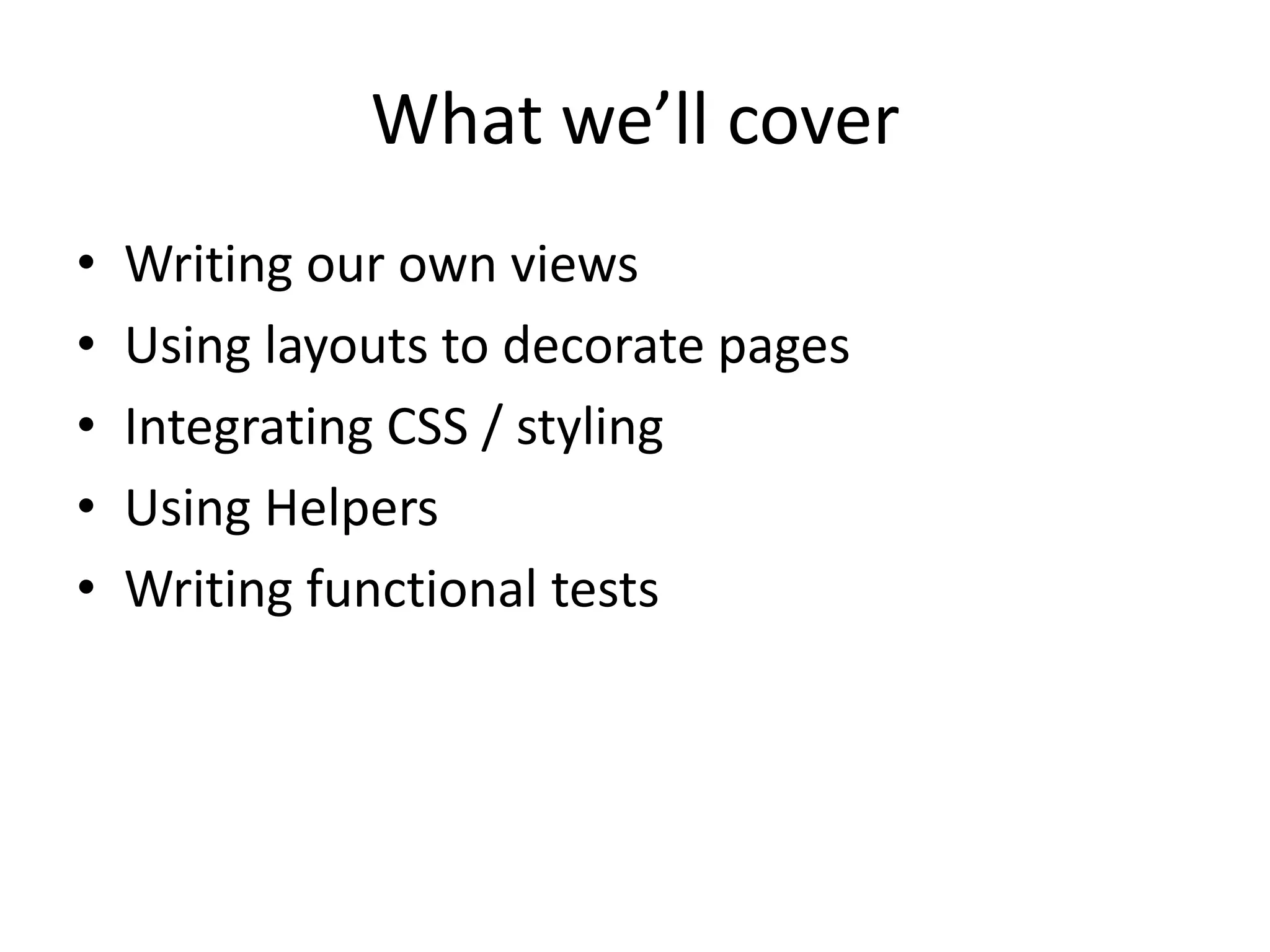 What we’ll coverWriting our own viewsUsing layouts to decorate pagesIntegrating CSS / stylingUsing HelpersWriting functional tests