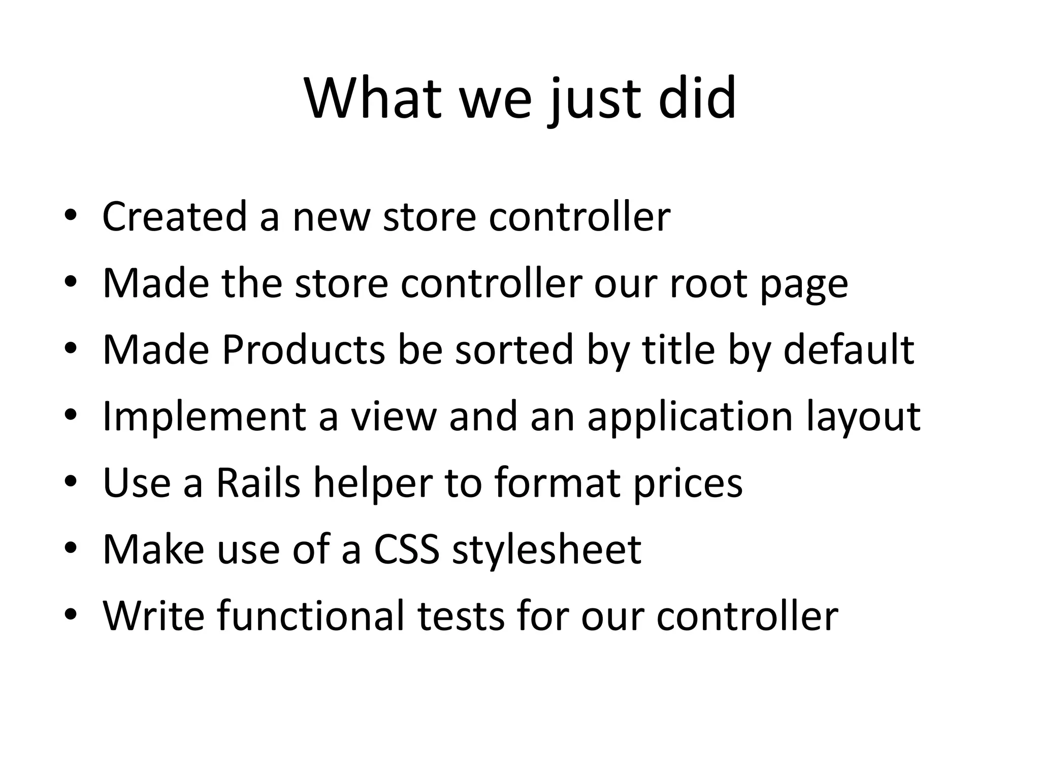What we just didCreated a new store controllerMade the store controller our root pageMade Products be sorted by title by defaultImplement a view and an application layoutUse a Rails helper to format pricesMake use of a CSS stylesheetWrite functional tests for our controller
